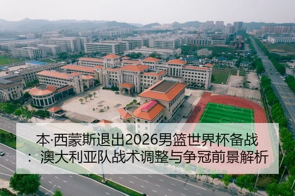 本·西蒙斯退出2026男篮世界杯备战：澳大利亚队战术调整与争冠前景解析