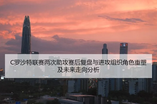 C罗沙特联赛两次助攻赛后复盘与进攻组织角色重塑及未来走向分析